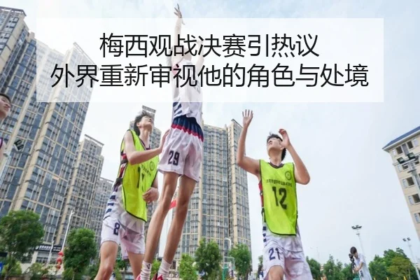 梅西观战决赛引热议 外界重新审视他的角色与处境